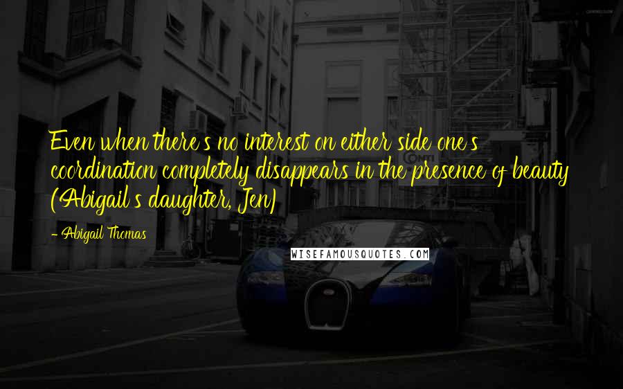 Abigail Thomas Quotes: Even when there's no interest on either side one's coordination completely disappears in the presence of beauty (Abigail's daughter, Jen)