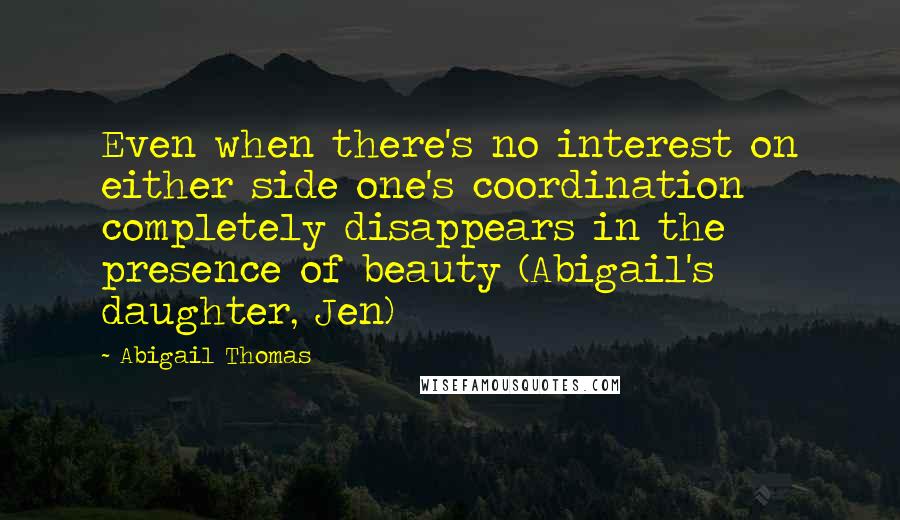 Abigail Thomas Quotes: Even when there's no interest on either side one's coordination completely disappears in the presence of beauty (Abigail's daughter, Jen)