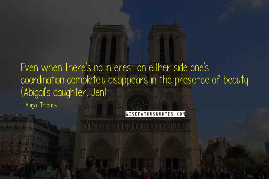 Abigail Thomas Quotes: Even when there's no interest on either side one's coordination completely disappears in the presence of beauty (Abigail's daughter, Jen)
