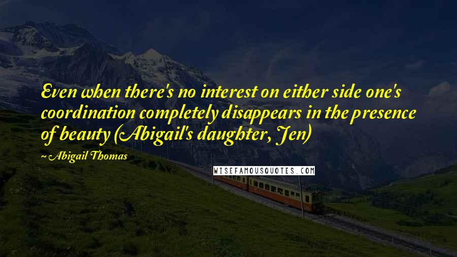 Abigail Thomas Quotes: Even when there's no interest on either side one's coordination completely disappears in the presence of beauty (Abigail's daughter, Jen)