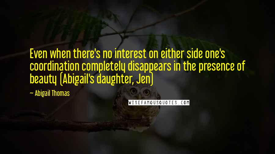 Abigail Thomas Quotes: Even when there's no interest on either side one's coordination completely disappears in the presence of beauty (Abigail's daughter, Jen)