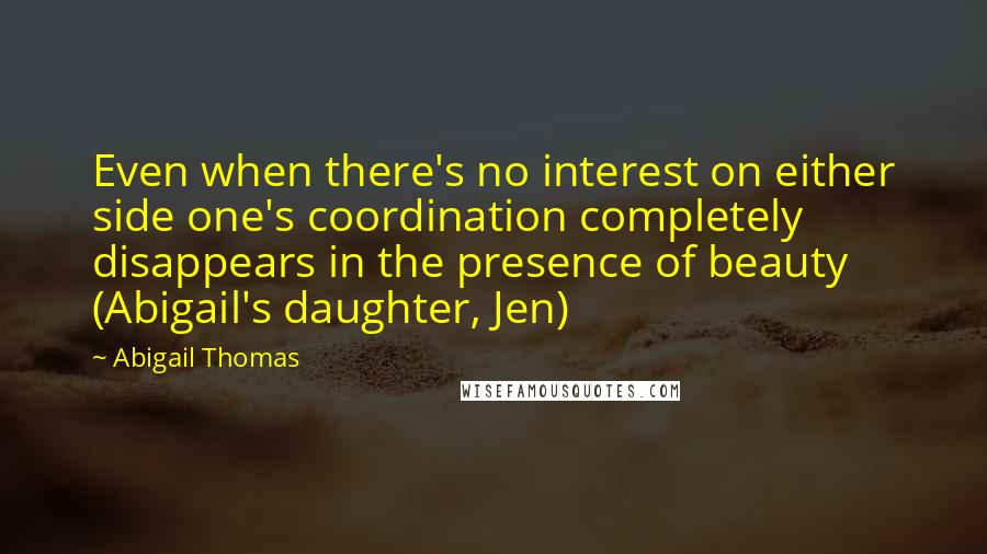 Abigail Thomas Quotes: Even when there's no interest on either side one's coordination completely disappears in the presence of beauty (Abigail's daughter, Jen)