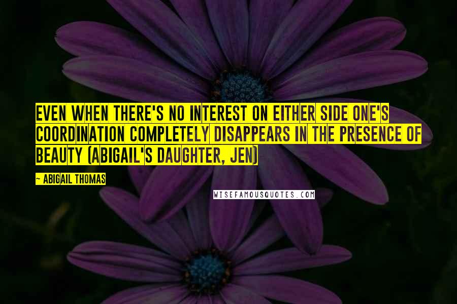 Abigail Thomas Quotes: Even when there's no interest on either side one's coordination completely disappears in the presence of beauty (Abigail's daughter, Jen)