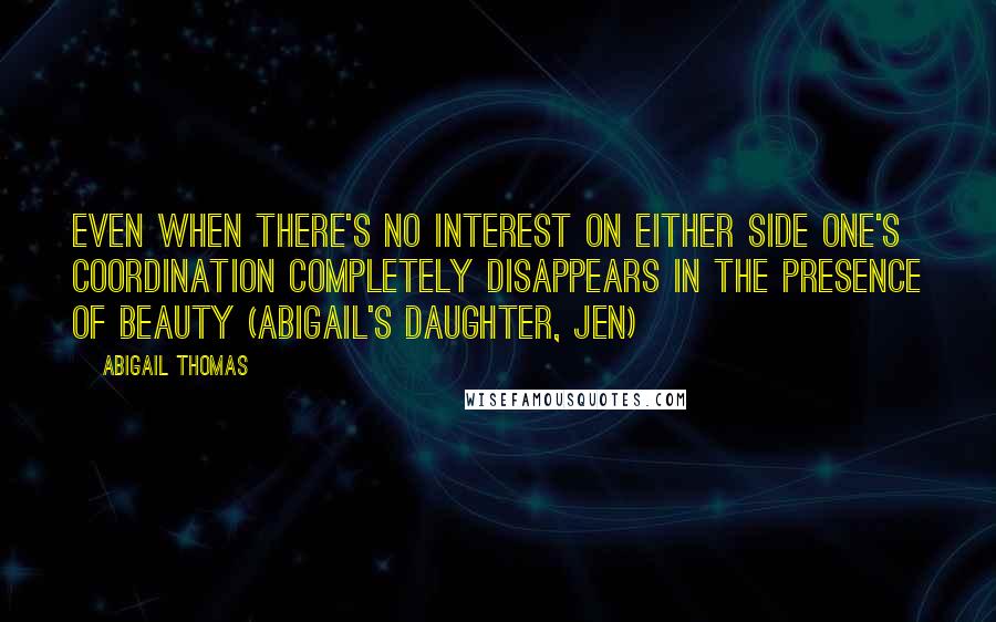 Abigail Thomas Quotes: Even when there's no interest on either side one's coordination completely disappears in the presence of beauty (Abigail's daughter, Jen)