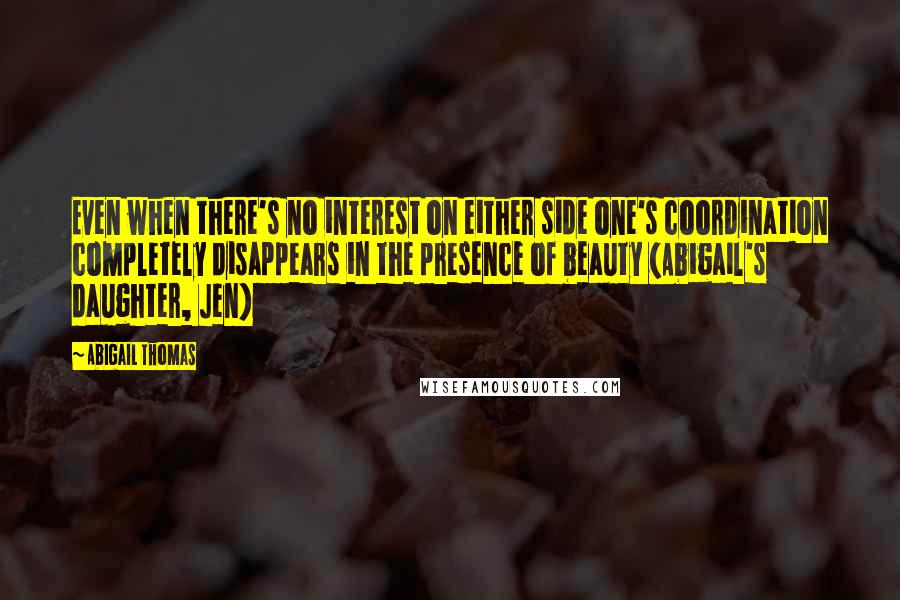 Abigail Thomas Quotes: Even when there's no interest on either side one's coordination completely disappears in the presence of beauty (Abigail's daughter, Jen)