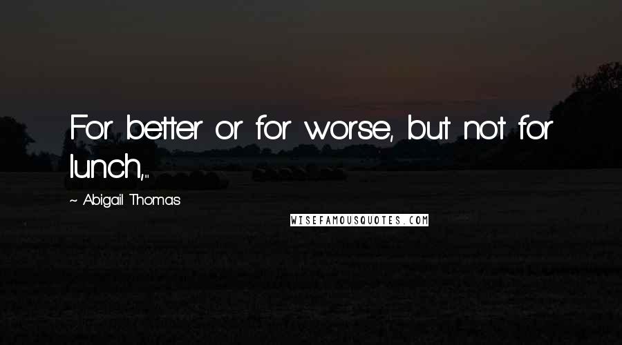 Abigail Thomas Quotes: For better or for worse, but not for lunch,...