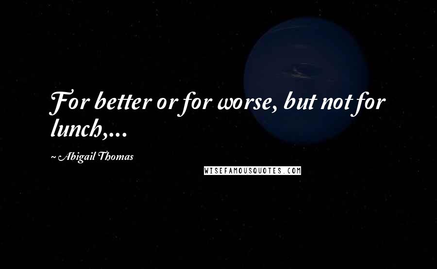 Abigail Thomas Quotes: For better or for worse, but not for lunch,...