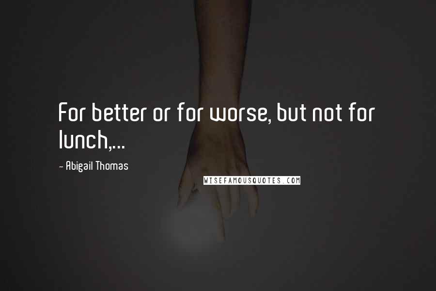 Abigail Thomas Quotes: For better or for worse, but not for lunch,...