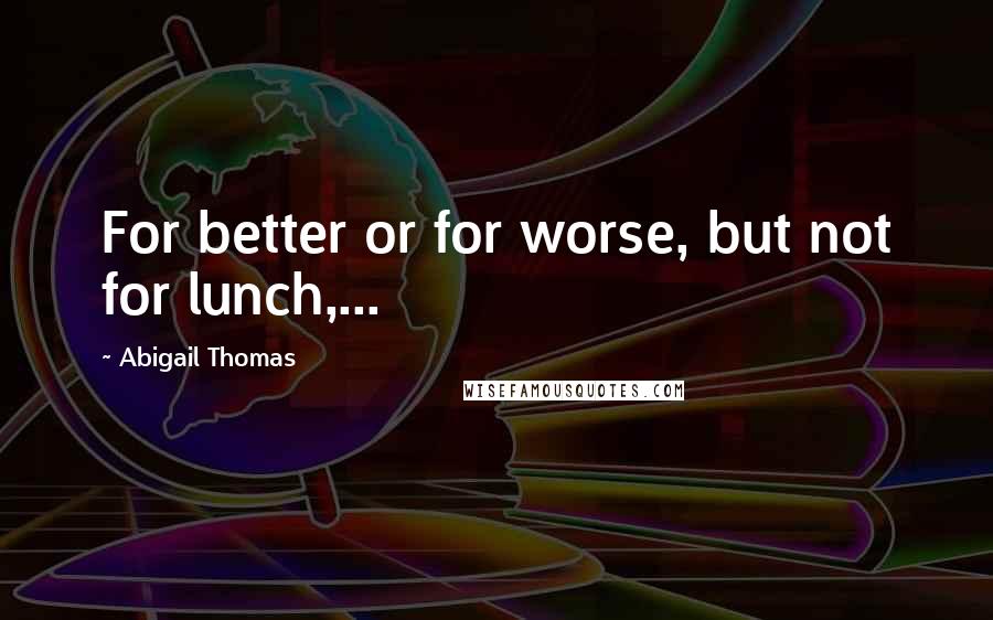 Abigail Thomas Quotes: For better or for worse, but not for lunch,...