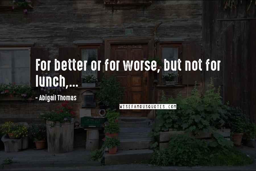 Abigail Thomas Quotes: For better or for worse, but not for lunch,...