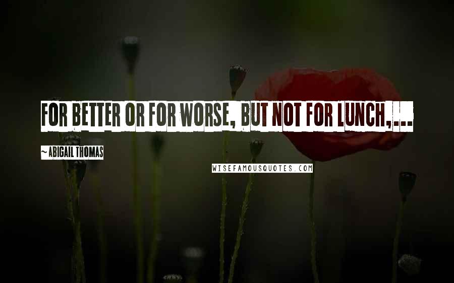 Abigail Thomas Quotes: For better or for worse, but not for lunch,...