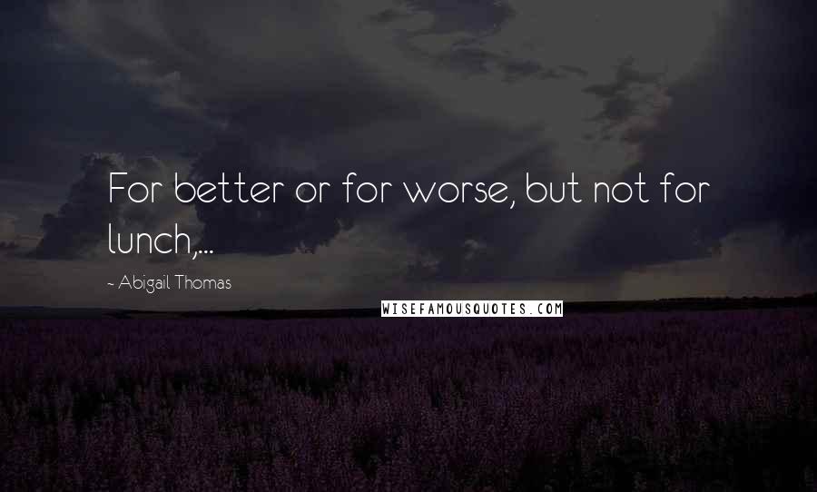 Abigail Thomas Quotes: For better or for worse, but not for lunch,...