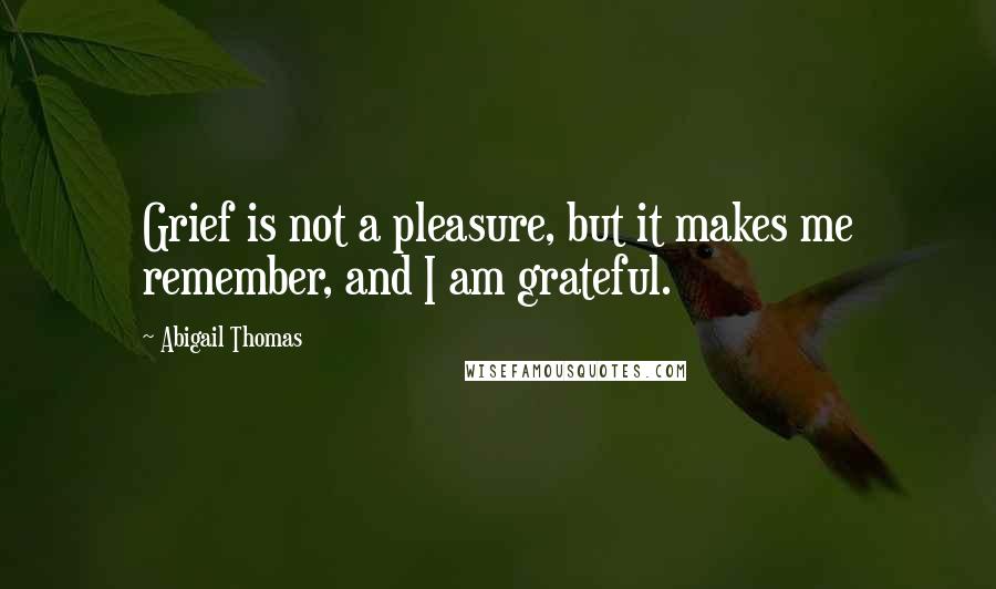 Abigail Thomas Quotes: Grief is not a pleasure, but it makes me remember, and I am grateful.