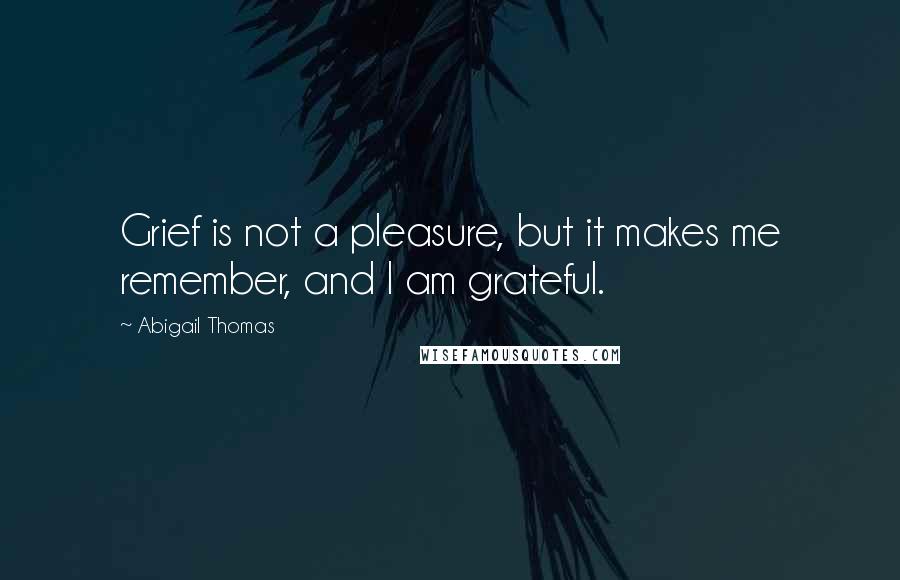 Abigail Thomas Quotes: Grief is not a pleasure, but it makes me remember, and I am grateful.