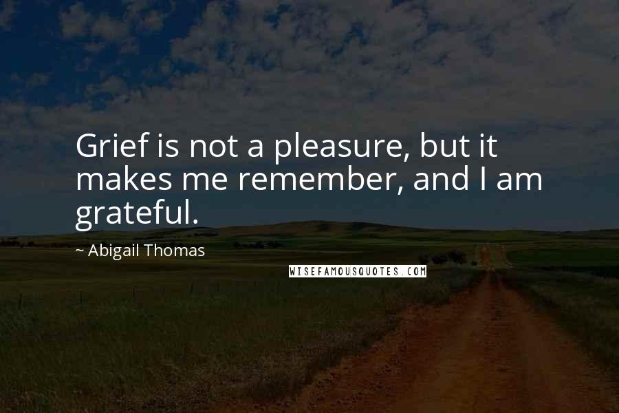 Abigail Thomas Quotes: Grief is not a pleasure, but it makes me remember, and I am grateful.