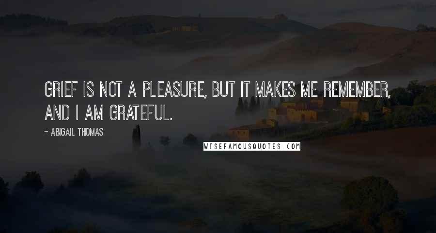 Abigail Thomas Quotes: Grief is not a pleasure, but it makes me remember, and I am grateful.