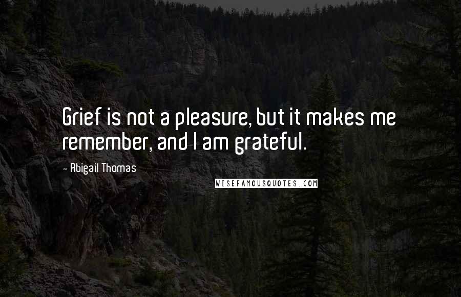 Abigail Thomas Quotes: Grief is not a pleasure, but it makes me remember, and I am grateful.