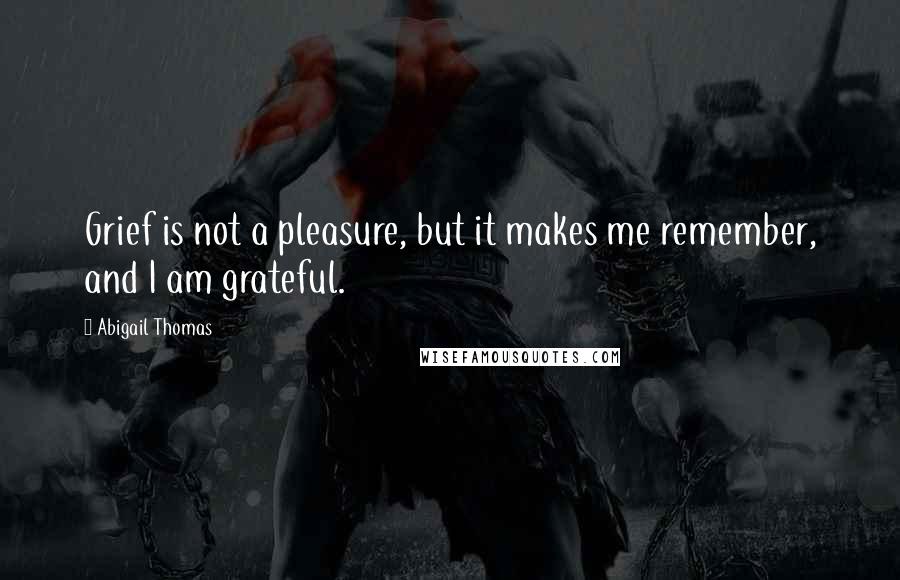 Abigail Thomas Quotes: Grief is not a pleasure, but it makes me remember, and I am grateful.