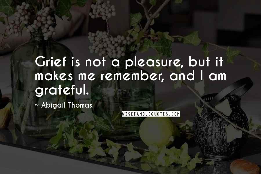 Abigail Thomas Quotes: Grief is not a pleasure, but it makes me remember, and I am grateful.
