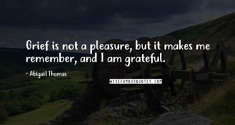 Abigail Thomas Quotes: Grief is not a pleasure, but it makes me remember, and I am grateful.