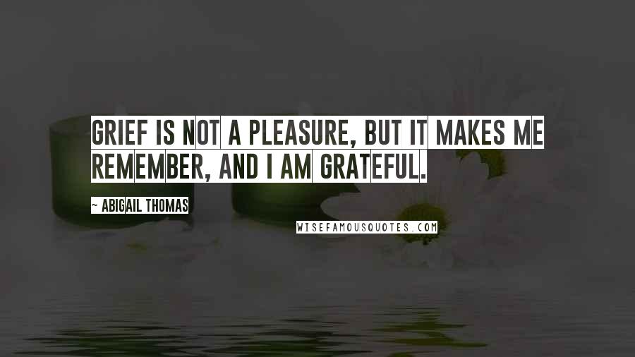 Abigail Thomas Quotes: Grief is not a pleasure, but it makes me remember, and I am grateful.