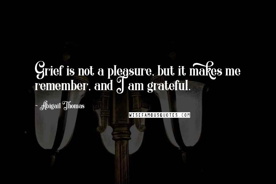 Abigail Thomas Quotes: Grief is not a pleasure, but it makes me remember, and I am grateful.