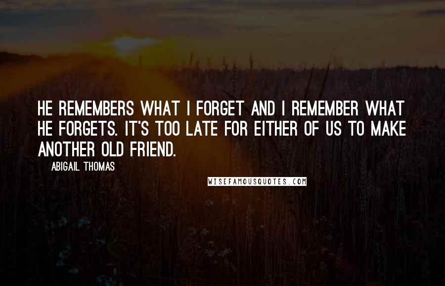 Abigail Thomas Quotes: He remembers what I forget and I remember what he forgets. It's too late for either of us to make another old friend.