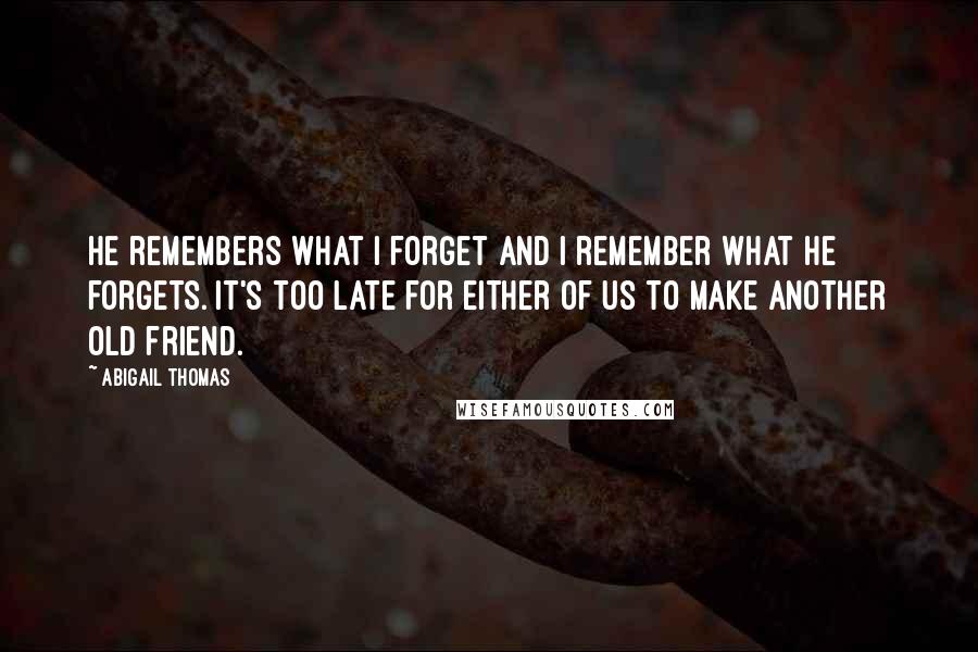 Abigail Thomas Quotes: He remembers what I forget and I remember what he forgets. It's too late for either of us to make another old friend.