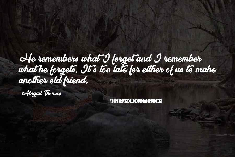 Abigail Thomas Quotes: He remembers what I forget and I remember what he forgets. It's too late for either of us to make another old friend.