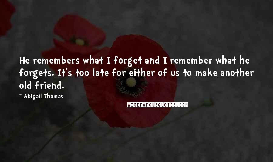 Abigail Thomas Quotes: He remembers what I forget and I remember what he forgets. It's too late for either of us to make another old friend.