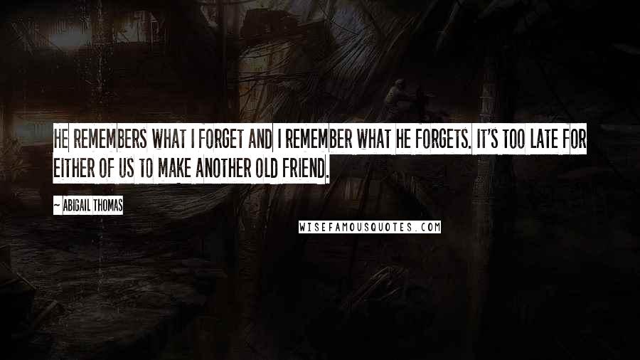 Abigail Thomas Quotes: He remembers what I forget and I remember what he forgets. It's too late for either of us to make another old friend.