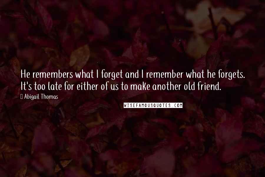 Abigail Thomas Quotes: He remembers what I forget and I remember what he forgets. It's too late for either of us to make another old friend.