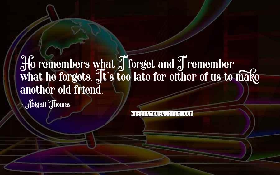 Abigail Thomas Quotes: He remembers what I forget and I remember what he forgets. It's too late for either of us to make another old friend.