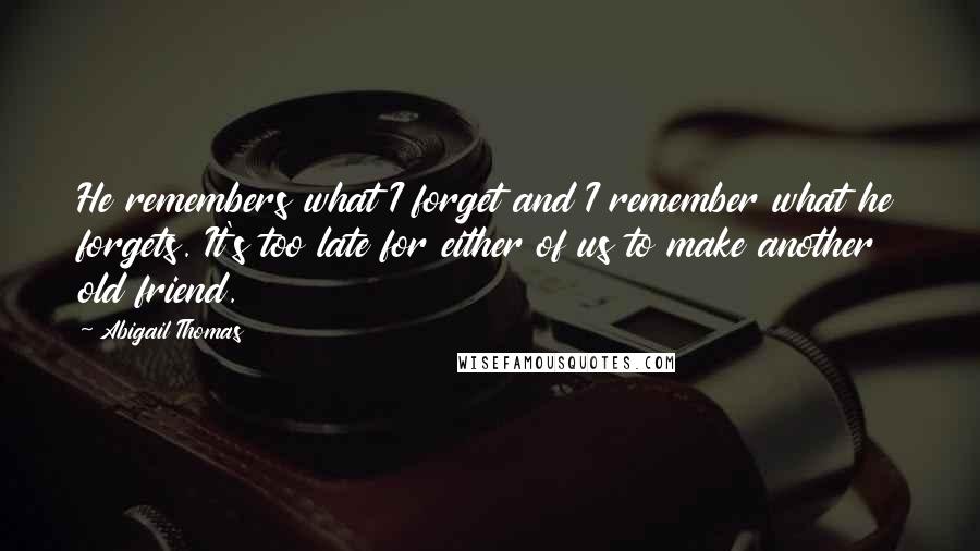 Abigail Thomas Quotes: He remembers what I forget and I remember what he forgets. It's too late for either of us to make another old friend.