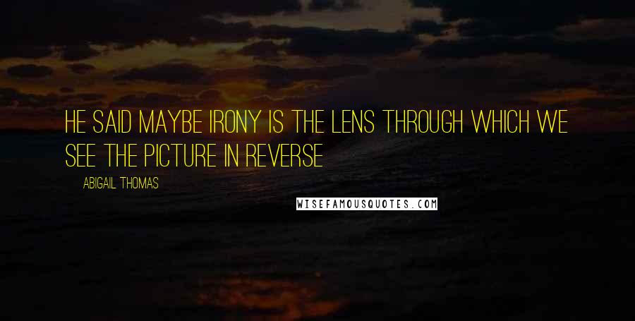 Abigail Thomas Quotes: He said maybe irony is the lens through which we see the picture in reverse