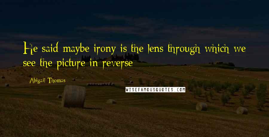 Abigail Thomas Quotes: He said maybe irony is the lens through which we see the picture in reverse