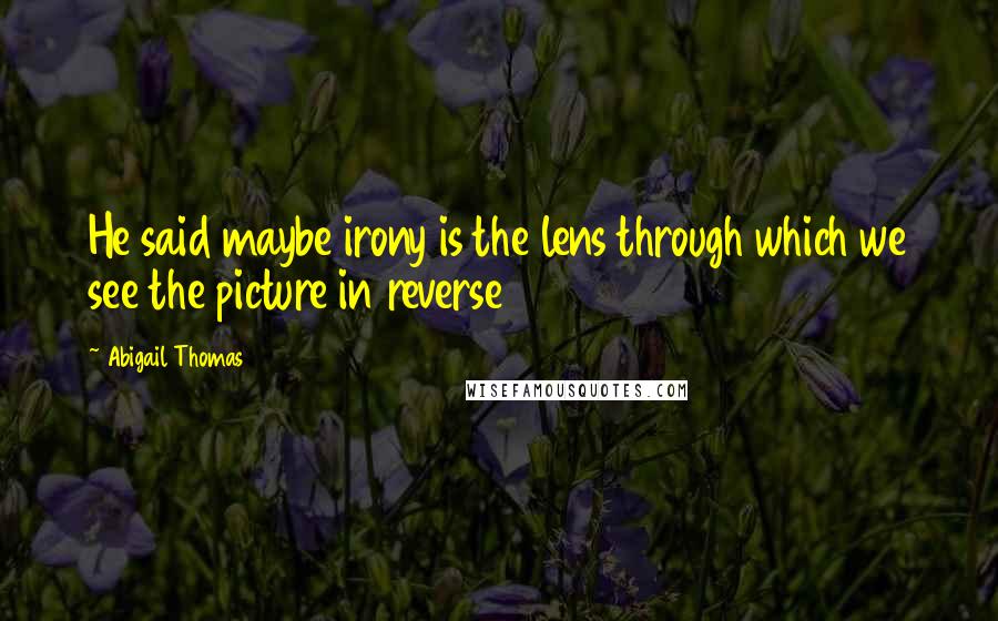 Abigail Thomas Quotes: He said maybe irony is the lens through which we see the picture in reverse
