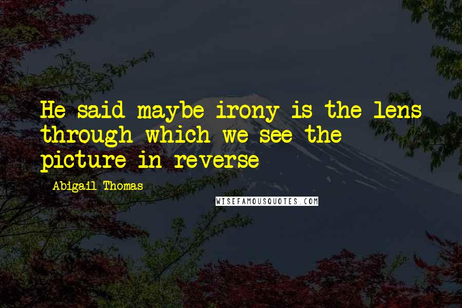 Abigail Thomas Quotes: He said maybe irony is the lens through which we see the picture in reverse