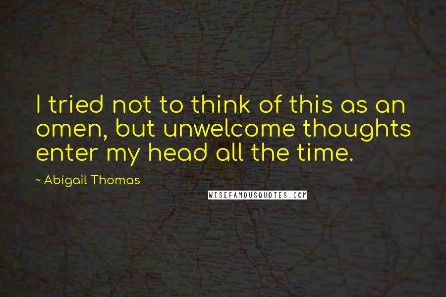 Abigail Thomas Quotes: I tried not to think of this as an omen, but unwelcome thoughts enter my head all the time.