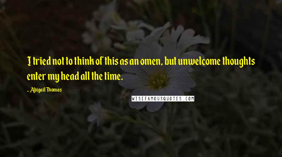 Abigail Thomas Quotes: I tried not to think of this as an omen, but unwelcome thoughts enter my head all the time.