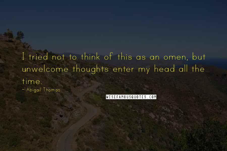 Abigail Thomas Quotes: I tried not to think of this as an omen, but unwelcome thoughts enter my head all the time.