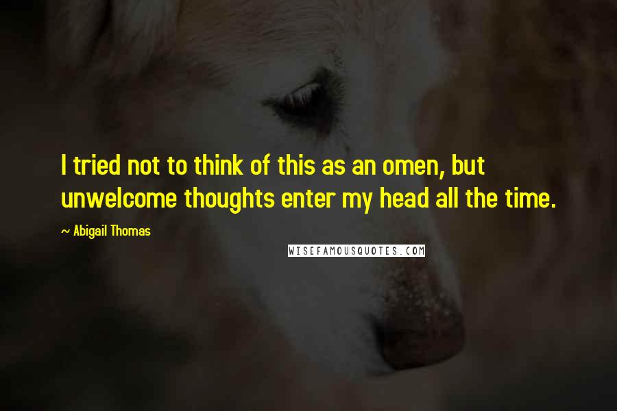 Abigail Thomas Quotes: I tried not to think of this as an omen, but unwelcome thoughts enter my head all the time.