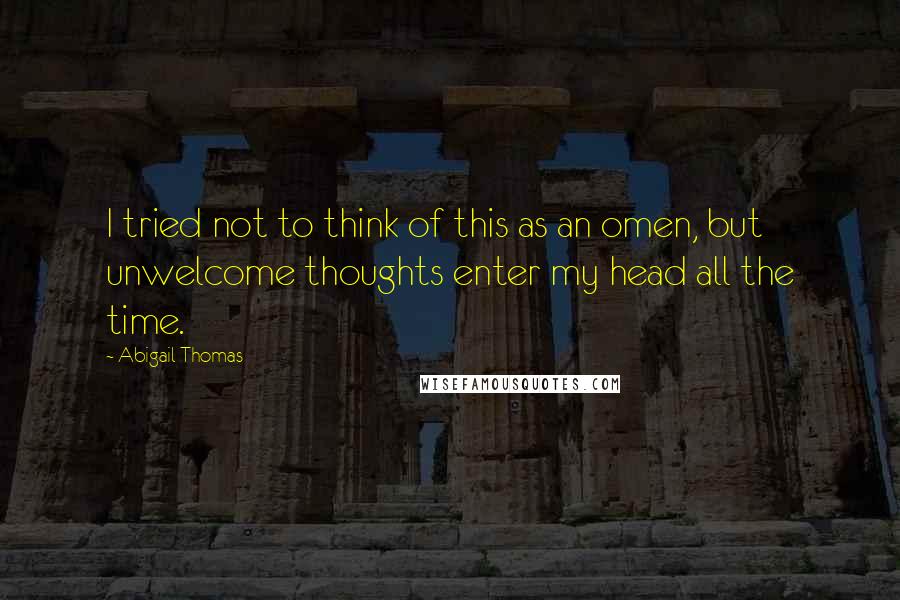 Abigail Thomas Quotes: I tried not to think of this as an omen, but unwelcome thoughts enter my head all the time.