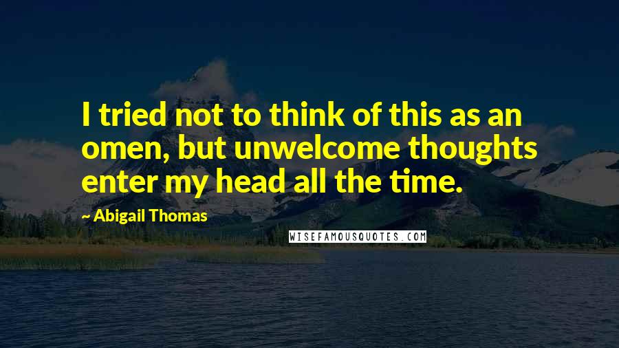 Abigail Thomas Quotes: I tried not to think of this as an omen, but unwelcome thoughts enter my head all the time.