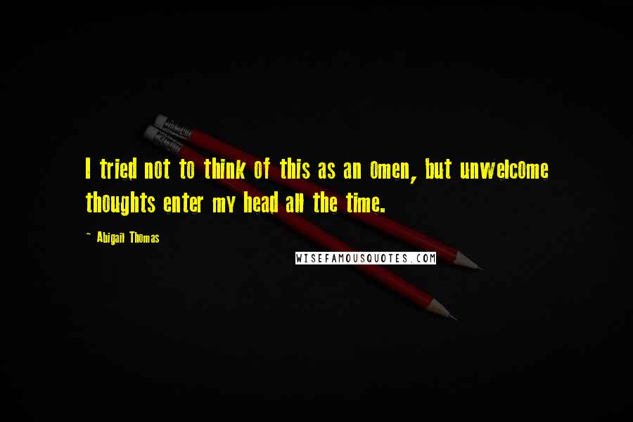 Abigail Thomas Quotes: I tried not to think of this as an omen, but unwelcome thoughts enter my head all the time.