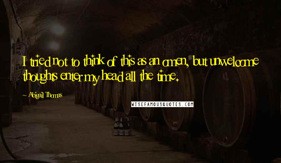 Abigail Thomas Quotes: I tried not to think of this as an omen, but unwelcome thoughts enter my head all the time.