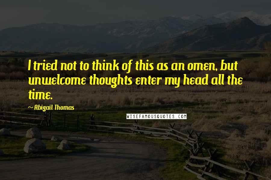 Abigail Thomas Quotes: I tried not to think of this as an omen, but unwelcome thoughts enter my head all the time.