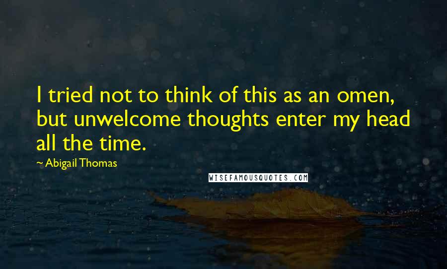 Abigail Thomas Quotes: I tried not to think of this as an omen, but unwelcome thoughts enter my head all the time.