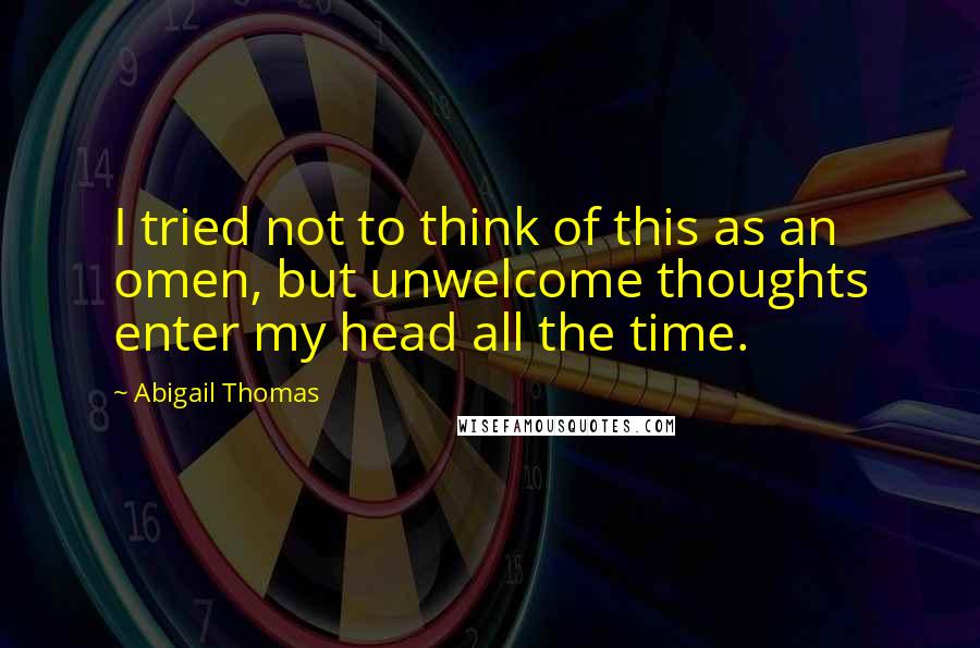 Abigail Thomas Quotes: I tried not to think of this as an omen, but unwelcome thoughts enter my head all the time.