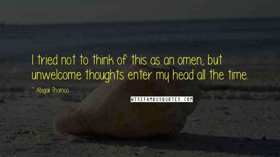 Abigail Thomas Quotes: I tried not to think of this as an omen, but unwelcome thoughts enter my head all the time.